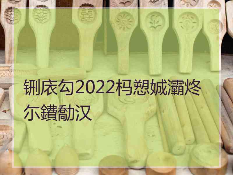 铏庡勾2022杩愬娍灞炵尓鐨勪汉