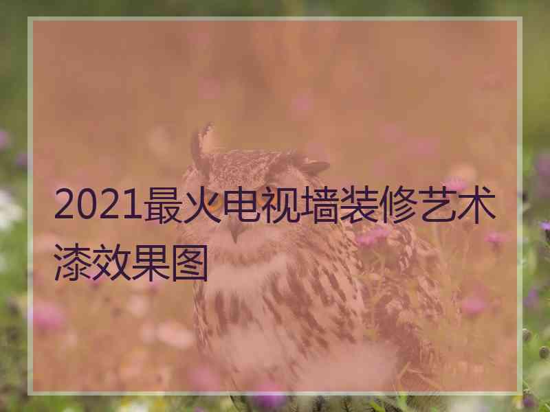 2021最火电视墙装修艺术漆效果图