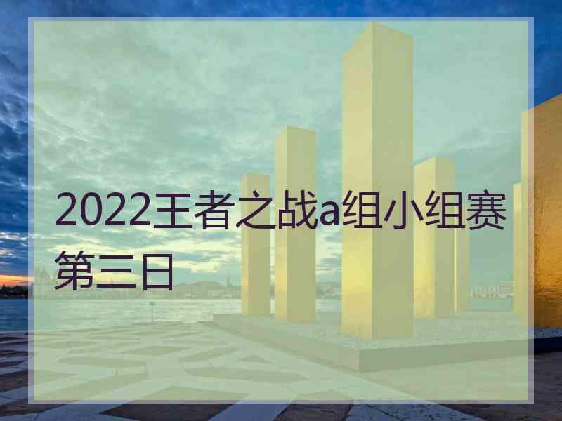 2022王者之战a组小组赛第三日