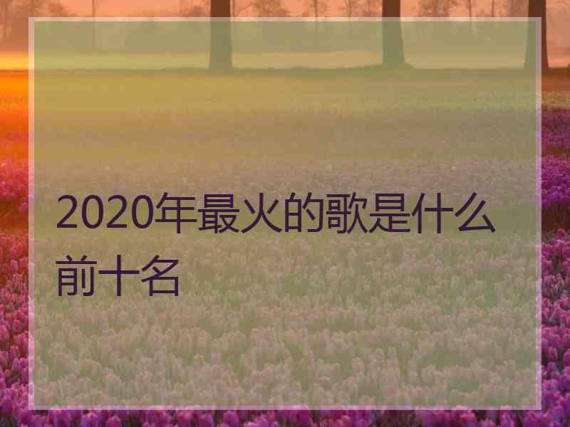 2020年最火的歌是什么前十名