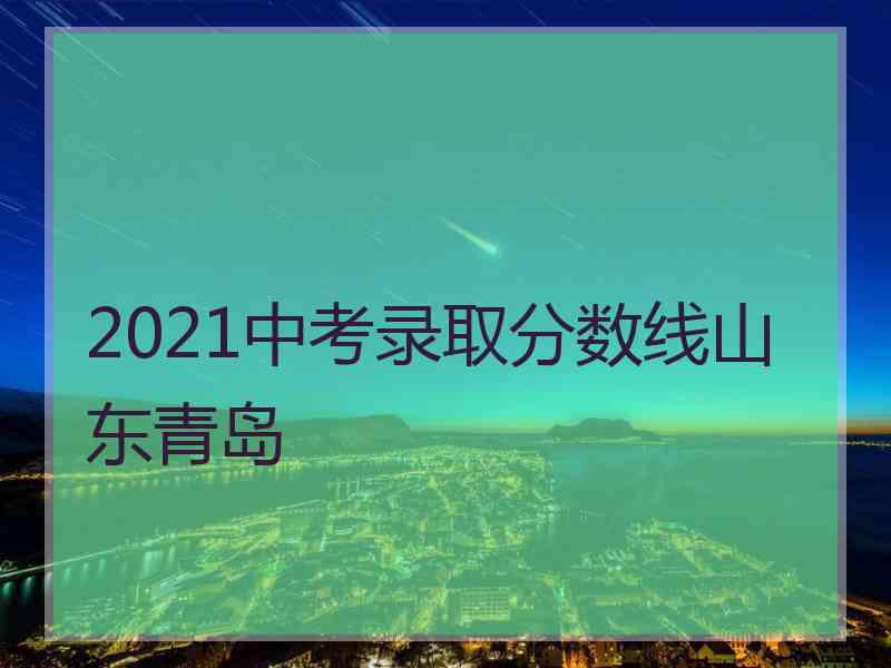 2021中考录取分数线山东青岛