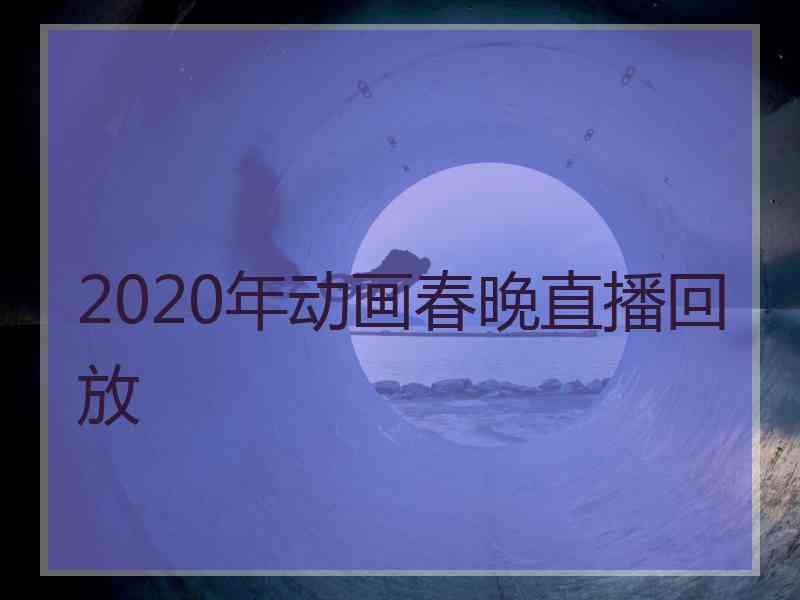 2020年动画春晚直播回放