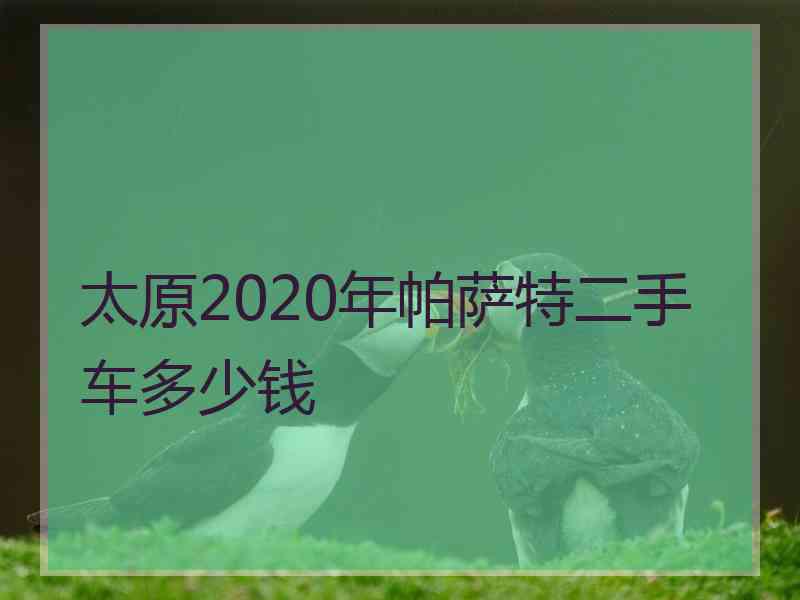 太原2020年帕萨特二手车多少钱