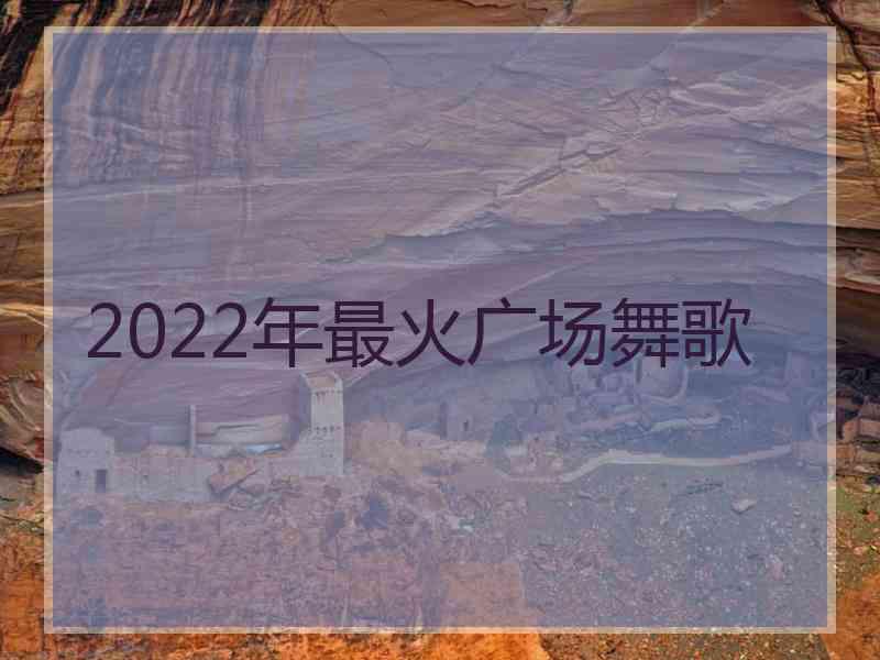 2022年最火广场舞歌