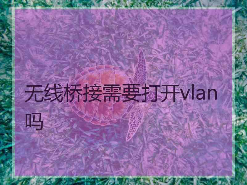 无线桥接需要打开vlan吗