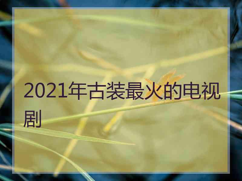 2021年古装最火的电视剧