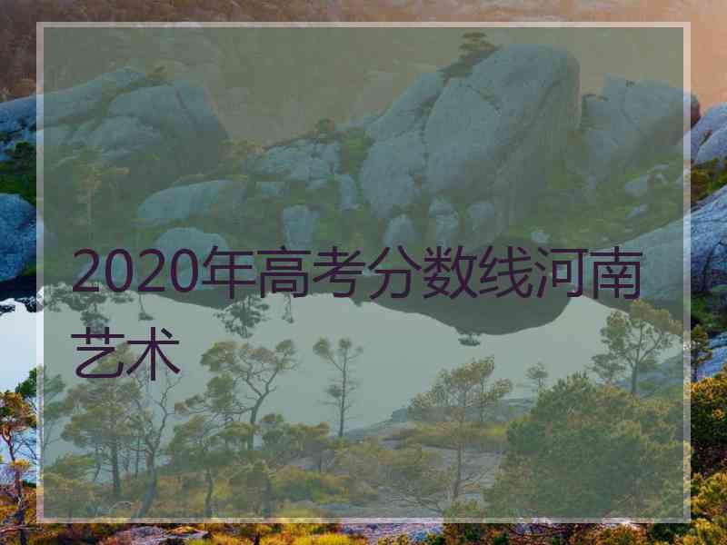 2020年高考分数线河南艺术