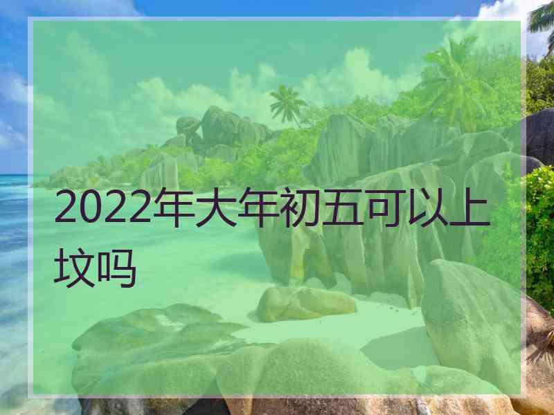 2022年大年初五可以上坟吗