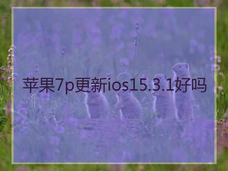 苹果7p更新ios15.3.1好吗