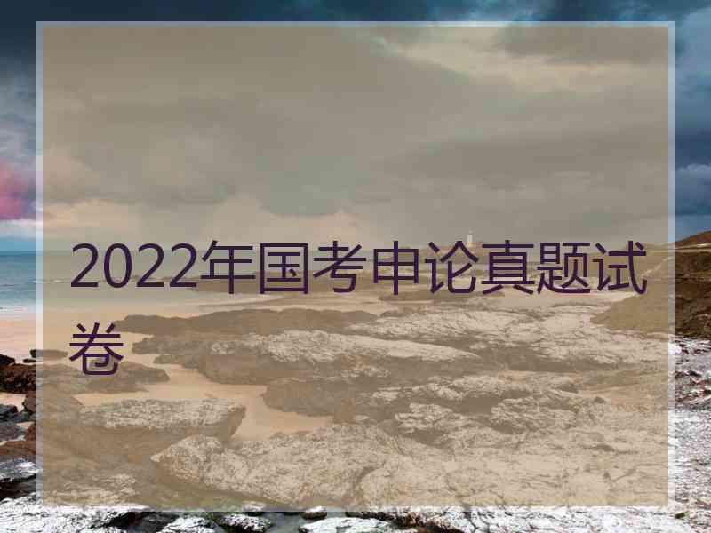 2022年国考申论真题试卷