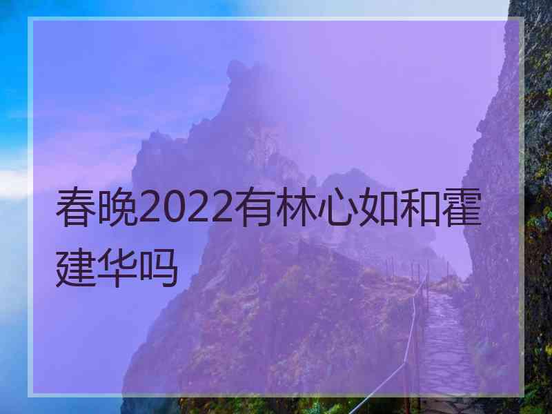 春晚2022有林心如和霍建华吗