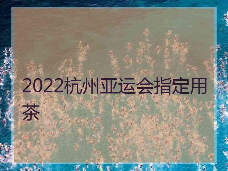 2022杭州亚运会指定用茶