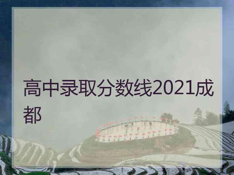 高中录取分数线2021成都