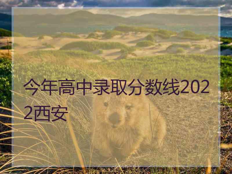 今年高中录取分数线2022西安