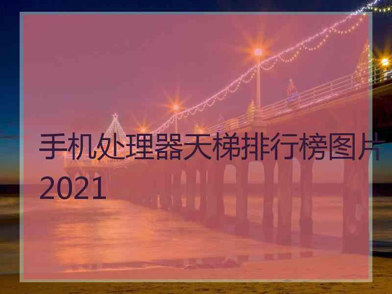 手机处理器天梯排行榜图片2021