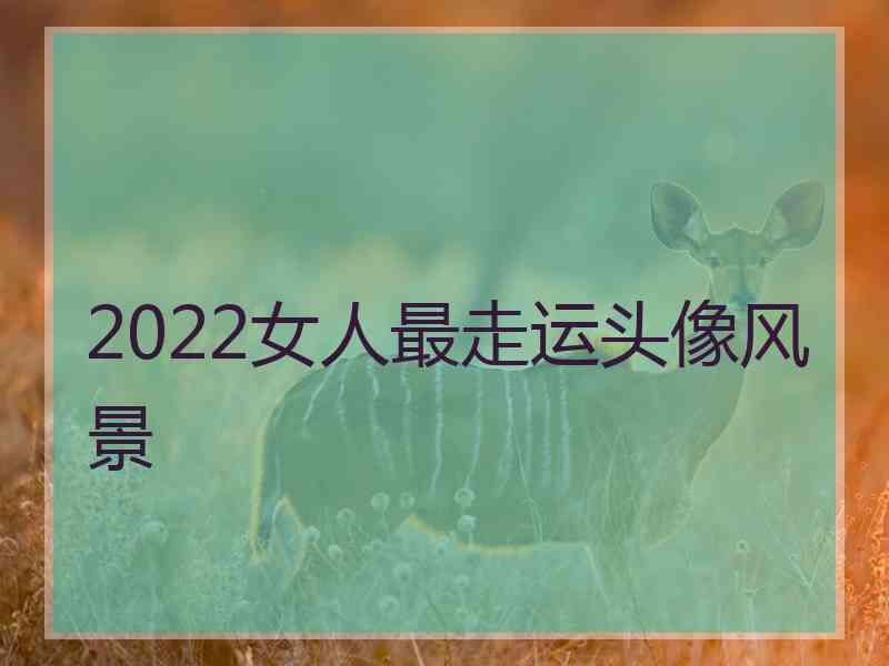 2022女人最走运头像风景