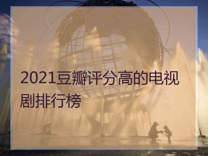 2021豆瓣评分高的电视剧排行榜