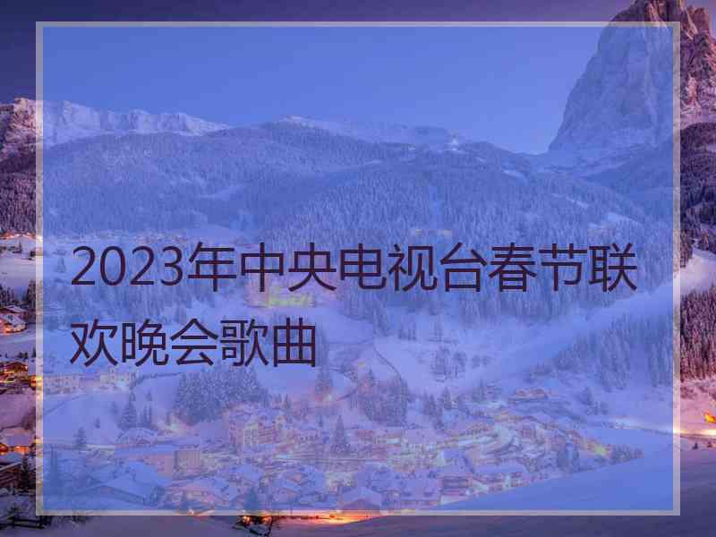 2023年中央电视台春节联欢晚会歌曲