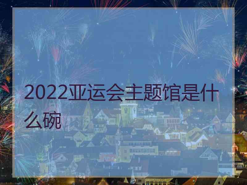 2022亚运会主题馆是什么碗