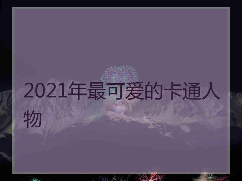 2021年最可爱的卡通人物