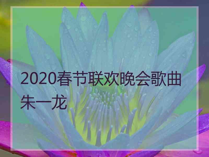 2020春节联欢晚会歌曲朱一龙