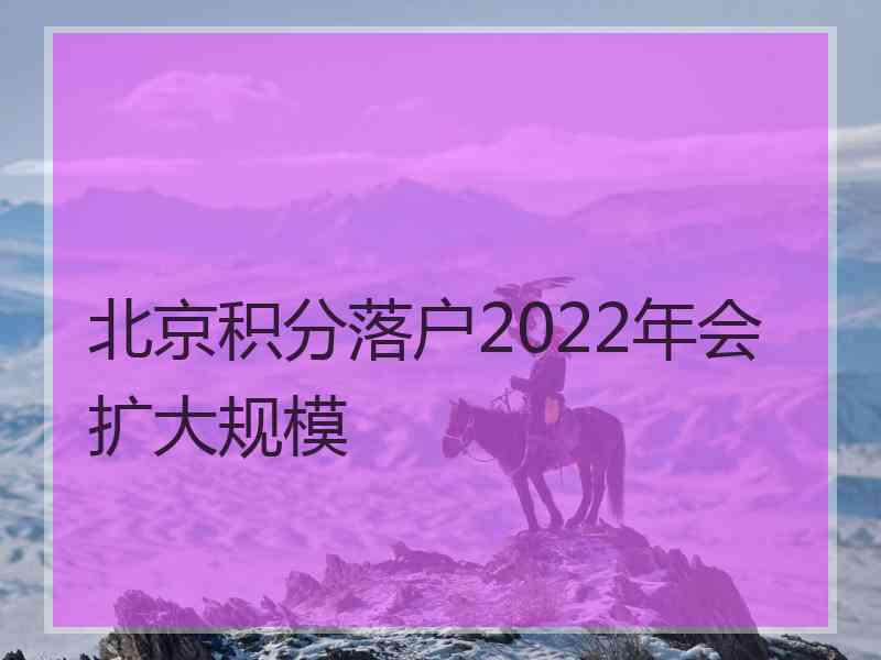 北京积分落户2022年会扩大规模