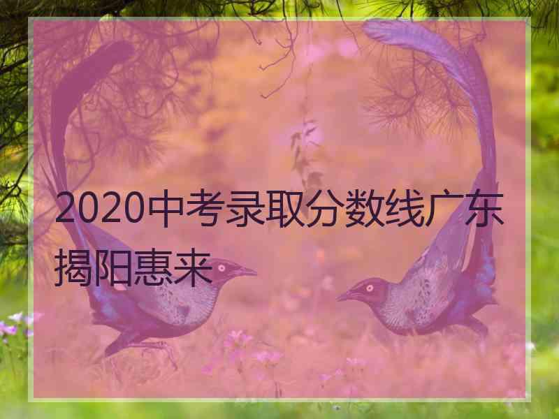 2020中考录取分数线广东揭阳惠来