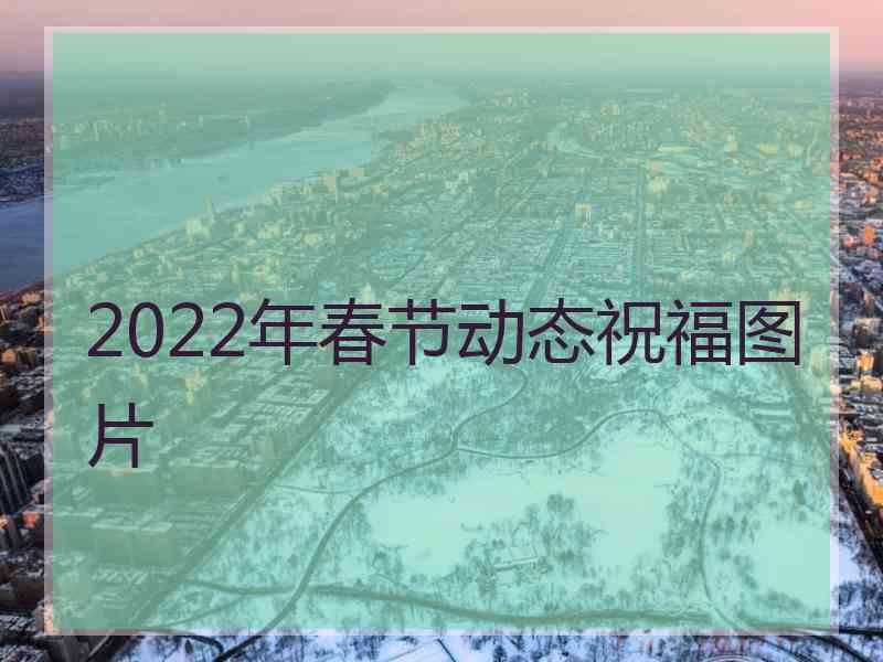 2022年春节动态祝福图片