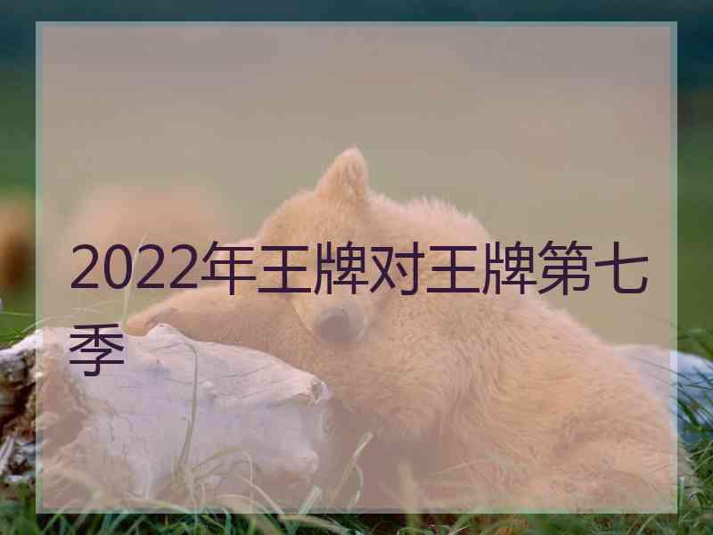 2022年王牌对王牌第七季