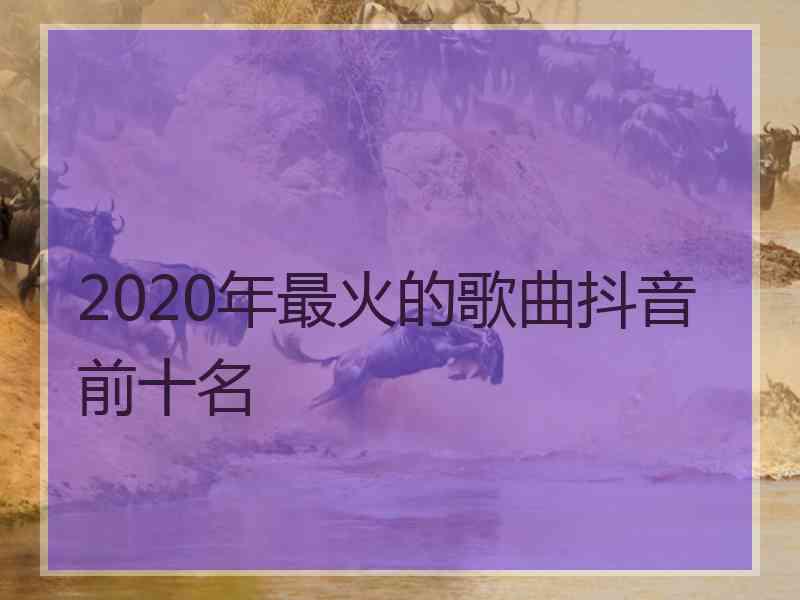 2020年最火的歌曲抖音前十名