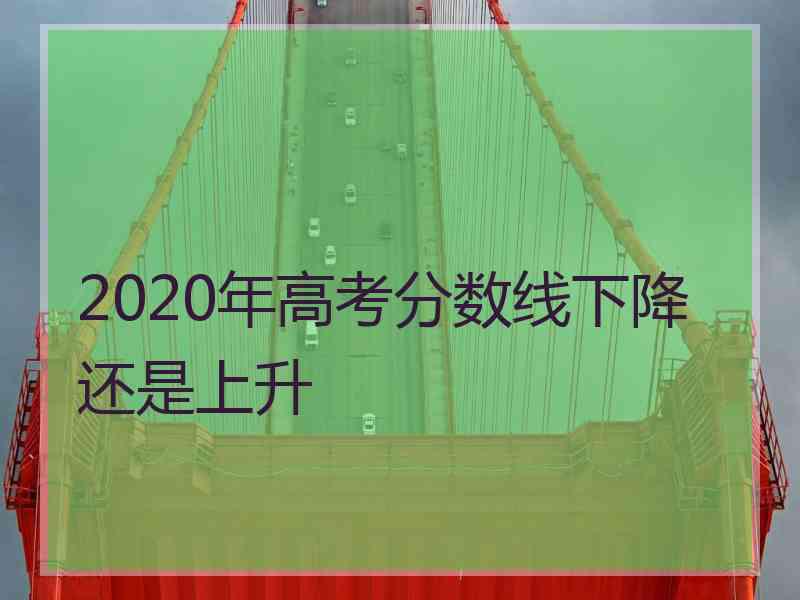 2020年高考分数线下降还是上升