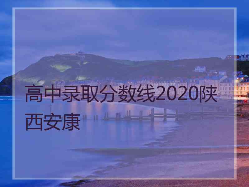 高中录取分数线2020陕西安康