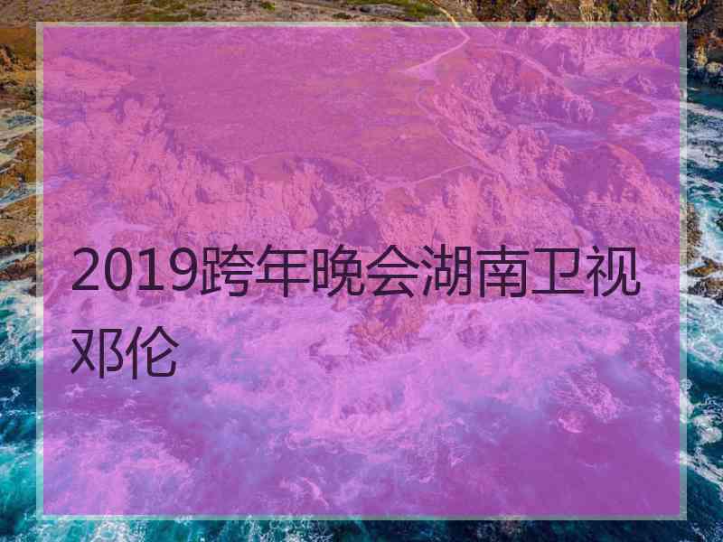 2019跨年晚会湖南卫视邓伦