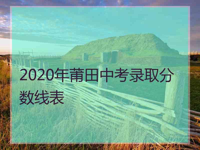 2020年莆田中考录取分数线表