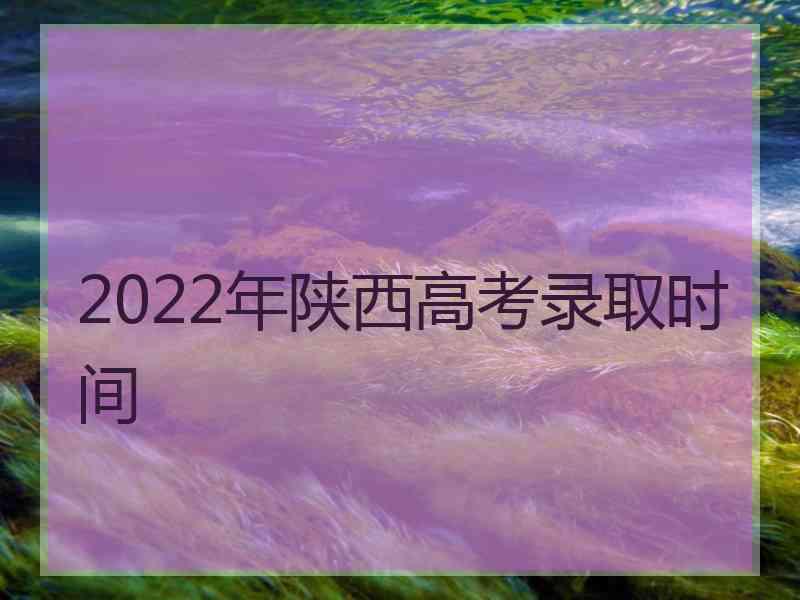 2022年陕西高考录取时间