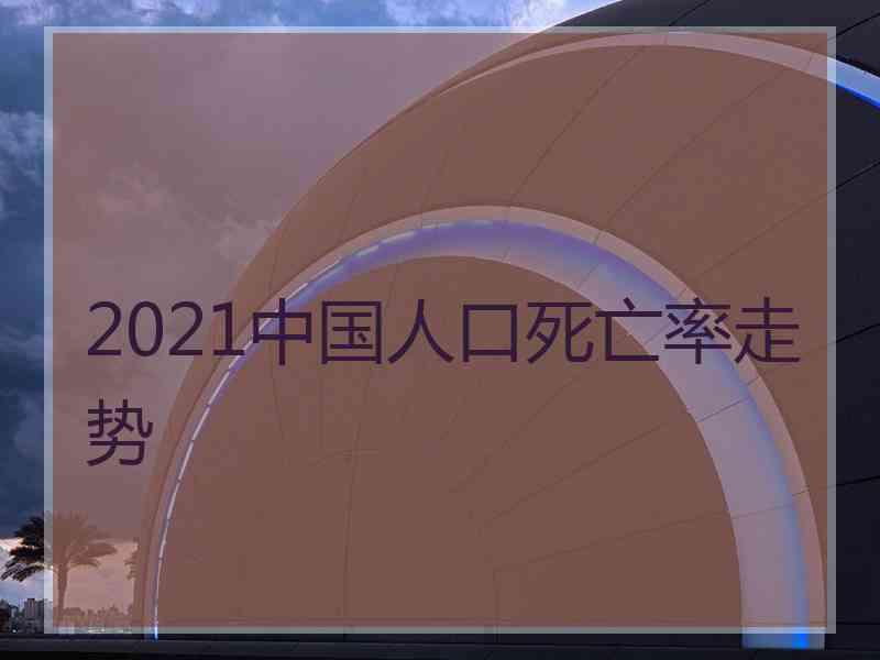 2021中国人口死亡率走势