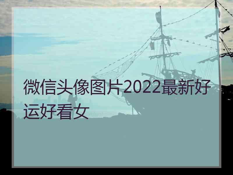 微信头像图片2022最新好运好看女