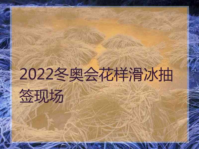 2022冬奥会花样滑冰抽签现场