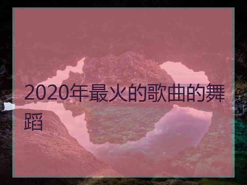 2020年最火的歌曲的舞蹈