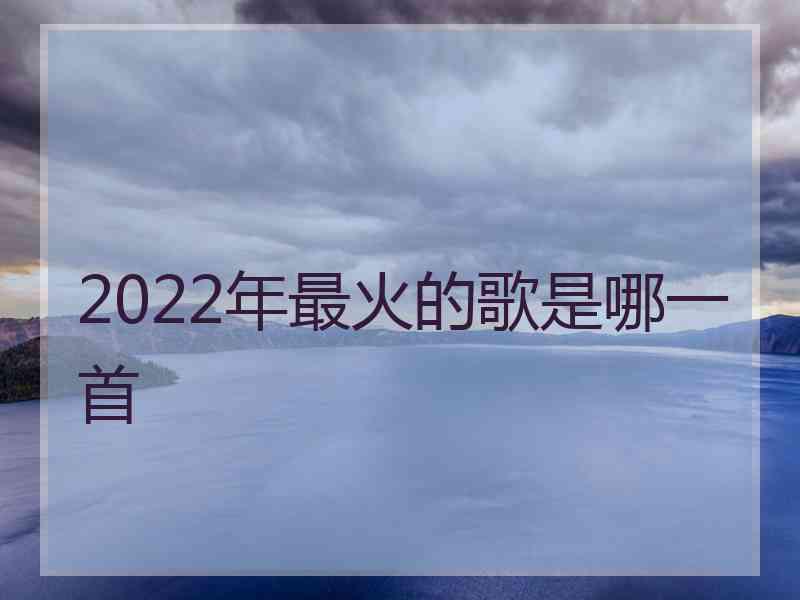 2022年最火的歌是哪一首