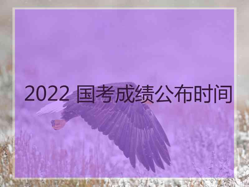 2022 国考成绩公布时间