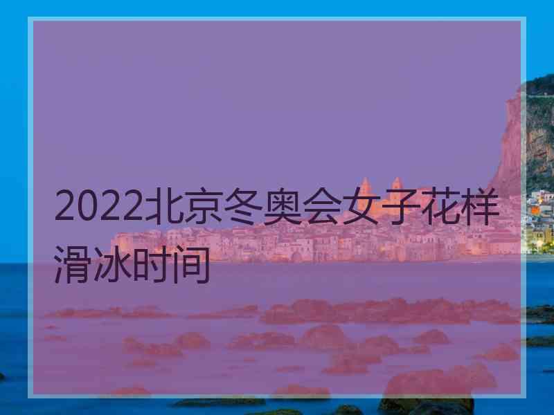 2022北京冬奥会女子花样滑冰时间