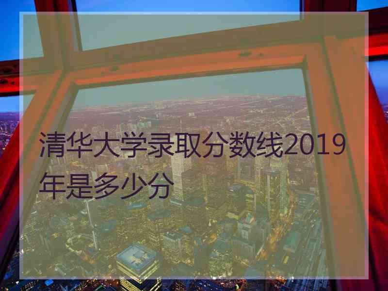 清华大学录取分数线2019年是多少分