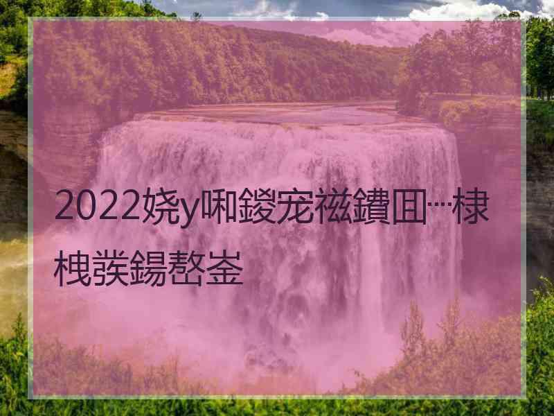 2022娆у啝鍐宠禌鐨囬┈棣栧彂鍚嶅崟