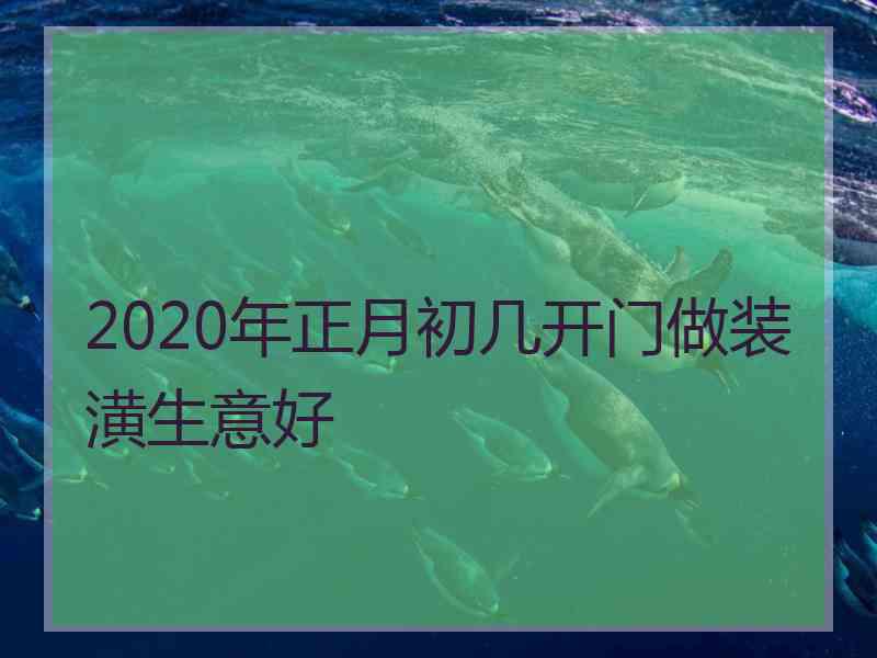 2020年正月初几开门做装潢生意好