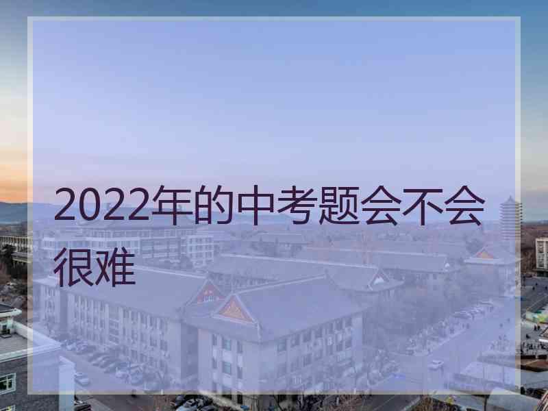 2022年的中考题会不会很难