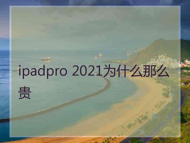 ipadpro 2021为什么那么贵