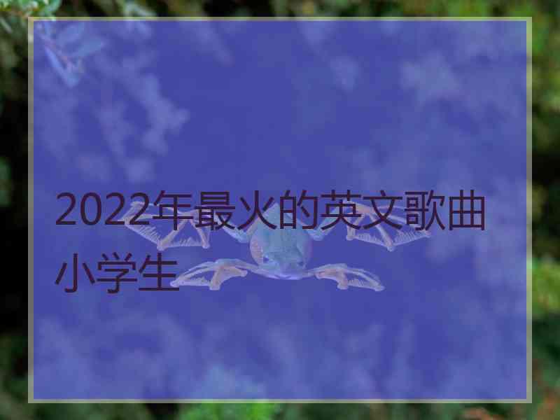 2022年最火的英文歌曲小学生