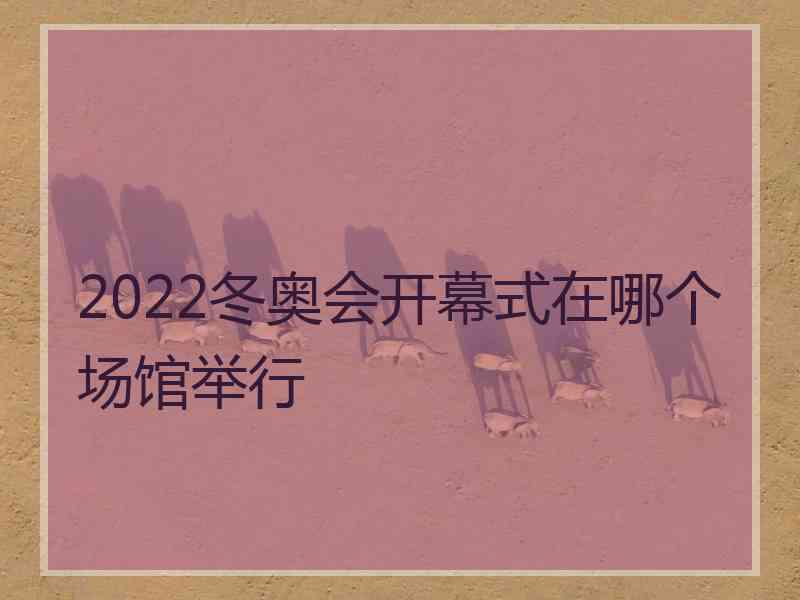 2022冬奥会开幕式在哪个场馆举行