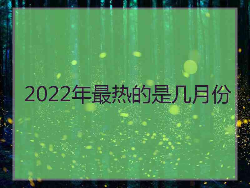 2022年最热的是几月份